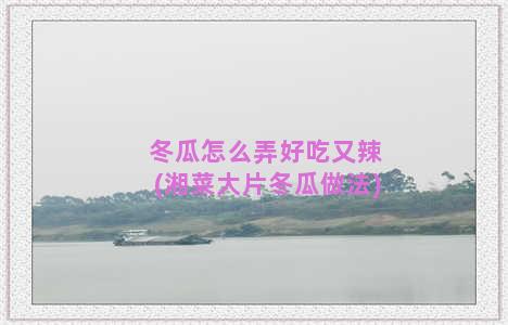 冬瓜怎么弄好吃又辣(湘菜大片冬瓜做法)