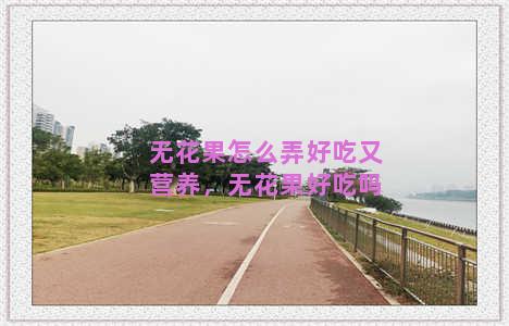 无花果怎么弄好吃又营养，无花果好吃吗