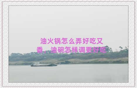 油火锅怎么弄好吃又香，油碗怎样调更好吃