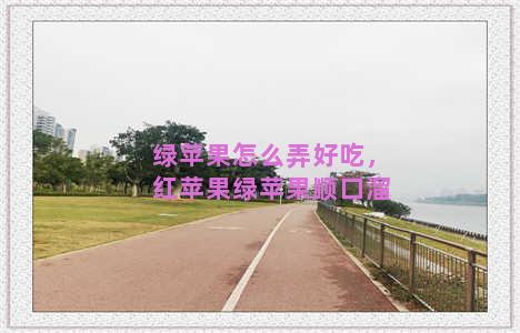 绿苹果怎么弄好吃，红苹果绿苹果顺口溜