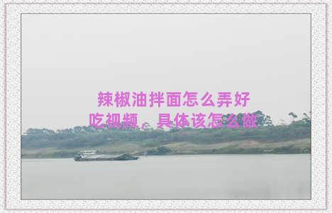 辣椒油拌面怎么弄好吃视频，具体该怎么做